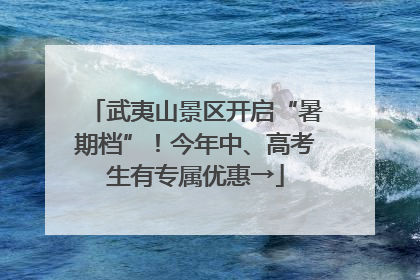 武夷山景区开启“暑期档”！今年中、高考生有专属优惠→