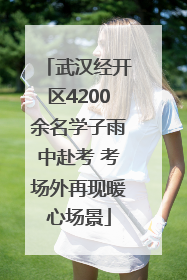 武汉经开区4200余名学子雨中赴考 考场外再现暖心场景