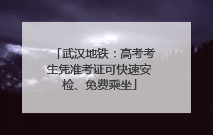 武汉地铁：高考考生凭准考证可快速安检、免费乘坐