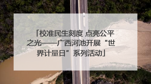 校准民生刻度 点亮公平之光——广西河池开展“世界计量日”系列活动