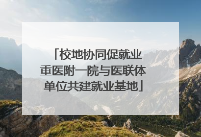 校地协同促就业 重医附一院与医联体单位共建就业基地
