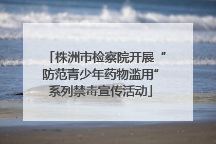 株洲市检察院开展“防范青少年药物滥用”系列禁毒宣传活动