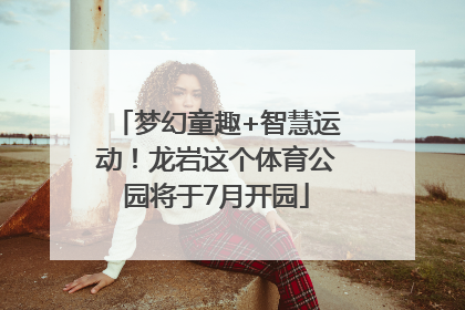 梦幻童趣+智慧运动！龙岩这个体育公园将于7月开园