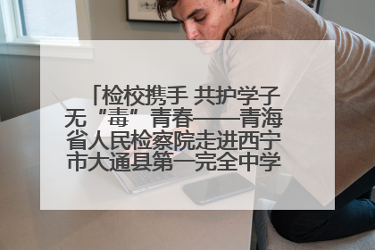 检校携手 共护学子无“毒”青春——青海省人民检察院走进西宁市大通县第一完全中学开展禁毒宣传侧记