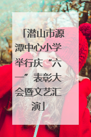 潜山市源潭中心小学举行庆“六一”表彰大会暨文艺汇演