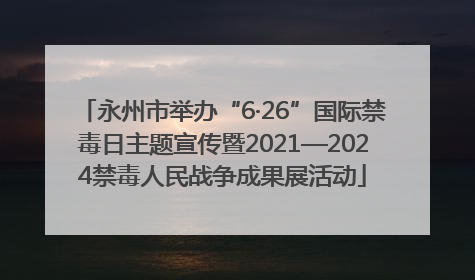 永州市举办“6·26”国际禁毒日主题宣传暨2021—2024禁毒人民战争成果展活动