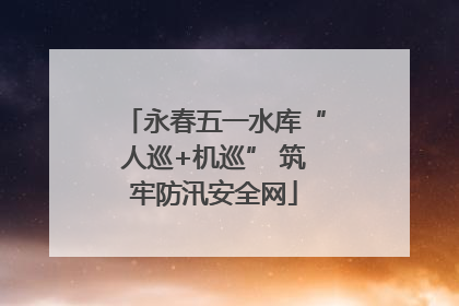 永春五一水库“人巡+机巡” 筑牢防汛安全网