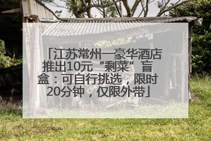 江苏常州一豪华酒店推出10元“剩菜”盲盒：可自行挑选，限时20分钟，仅限外带