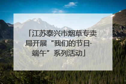 江苏泰兴市烟草专卖局开展“我们的节日·端午”系列活动