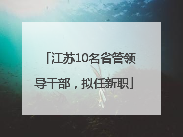 江苏10名省管领导干部，拟任新职