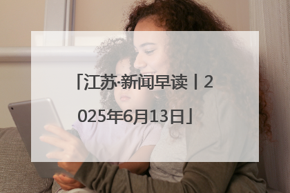 江苏·新闻早读丨2025年6月13日
