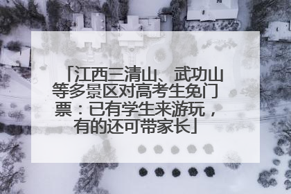 江西三清山、武功山等多景区对高考生免门票：已有学生来游玩，有的还可带家长