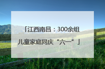 江西南昌：300余组儿童家庭同庆“六一”