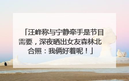 汪峰称与宁静牵手是节目需要，深夜晒出女友森林北合照：我俩好着呢！