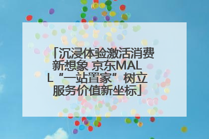 沉浸体验激活消费新想象 京东MALL“一站置家”树立服务价值新坐标