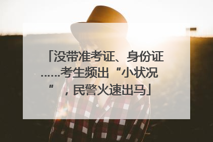 没带准考证、身份证……考生频出“小状况”，民警火速出马