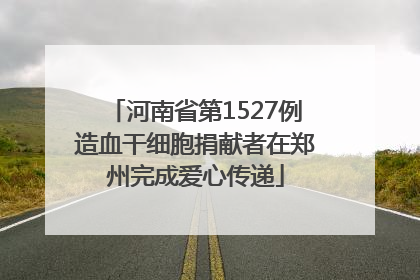 河南省第1527例造血干细胞捐献者在郑州完成爱心传递
