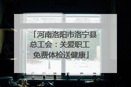 河南洛阳市洛宁县总工会：关爱职工 免费体检送健康