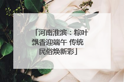 河南淮滨：粽叶飘香迎端午 传统民俗焕新彩