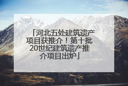 河北五处建筑遗产项目获推介！第十批20世纪建筑遗产推介项目出炉