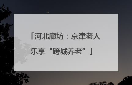 河北廊坊：京津老人乐享“跨城养老”