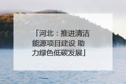 河北：推进清洁能源项目建设 助力绿色低碳发展