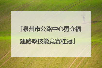 泉州市公路中心勇夺福建路政技能竞赛桂冠