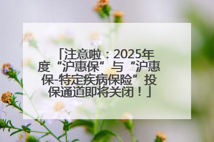 注意啦：2025年度“沪惠保”与“沪惠保-特定疾病保险”投保通道即将关闭！