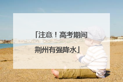 注意！高考期间荆州有强降水
