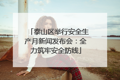 泰山区举行安全生产月新闻发布会：全力筑牢安全防线