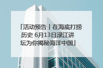活动预告丨在海底打捞历史 6月13日渌江讲坛为你揭秘海洋中国