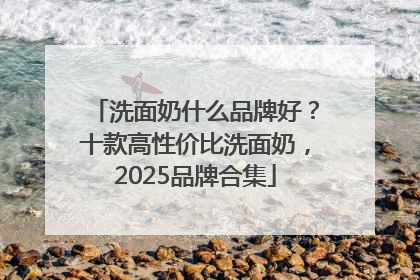 洗面奶什么品牌好？十款高性价比洗面奶，2025品牌合集