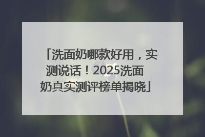 洗面奶哪款好用，实测说话！2025洗面奶真实测评榜单揭晓