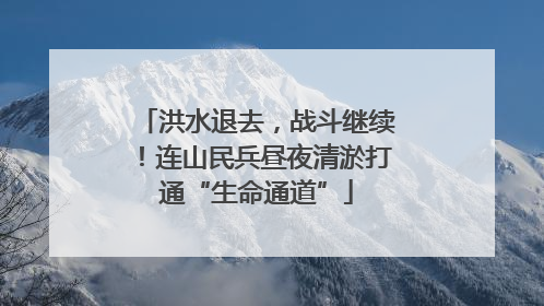 洪水退去，战斗继续！连山民兵昼夜清淤打通“生命通道”