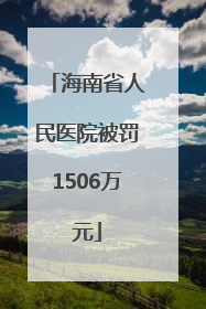 海南省人民医院被罚1506万元