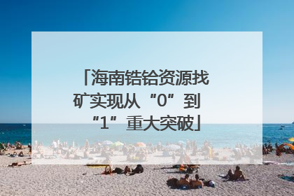 海南锆铪资源找矿实现从“0”到“1”重大突破