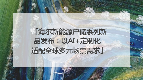 海尔新能源户储系列新品发布：以AI+定制化适配全球多元场景需求