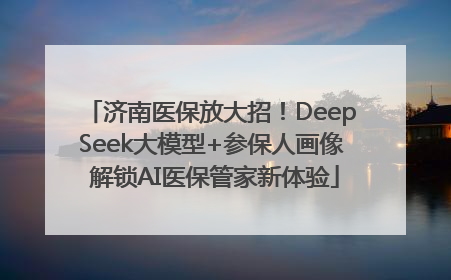 济南医保放大招！DeepSeek大模型+参保人画像 解锁AI医保管家新体验