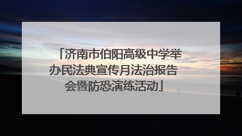 济南市伯阳高级中学举办民法典宣传月法治报告会暨防恐演练活动