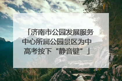 济南市公园发展服务中心所属公园景区为中高考按下“静音键”