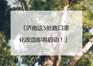济南这5处路口渠化改造即将启动！