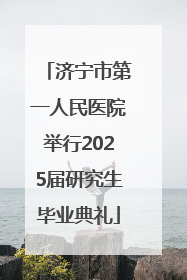 济宁市第一人民医院举行2025届研究生毕业典礼