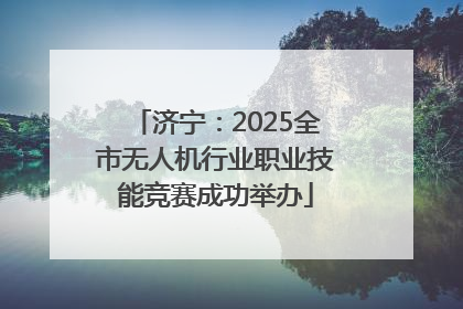济宁：2025全市无人机行业职业技能竞赛成功举办