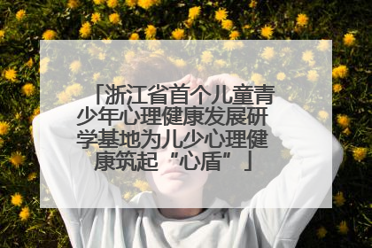浙江省首个儿童青少年心理健康发展研学基地为儿少心理健康筑起“心盾”