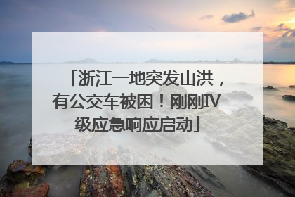 浙江一地突发山洪，有公交车被困！刚刚Ⅳ级应急响应启动