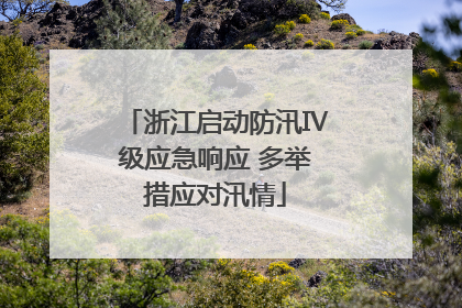 浙江启动防汛Ⅳ级应急响应 多举措应对汛情