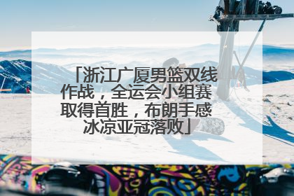 浙江广厦男篮双线作战，全运会小组赛取得首胜，布朗手感冰凉亚冠落败