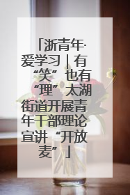 浙青年·爱学习｜有“笑”也有“理”太湖街道开展青年干部理论宣讲“开放麦”