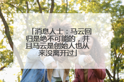 消息人士：马云回归是绝不可能的，并且马云是创始人也从来没离开过