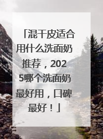 混干皮适合用什么洗面奶推荐，2025哪个洗面奶最好用，口碑最好！